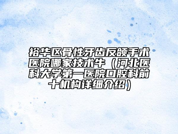 裕华区骨性牙齿反颌手术医院哪家技术牛（河北医科大学第一医院口腔科前十机构详细介绍）