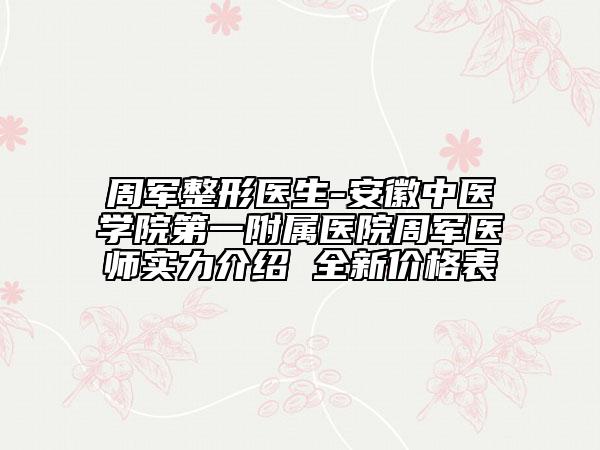 周军整形医生-安徽中医学院第一附属医院周军医师实力介绍 全新价格表