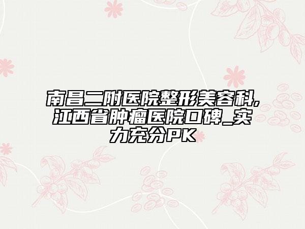 南昌二附医院整形美容科,江西省肿瘤医院口碑_实力充分PK