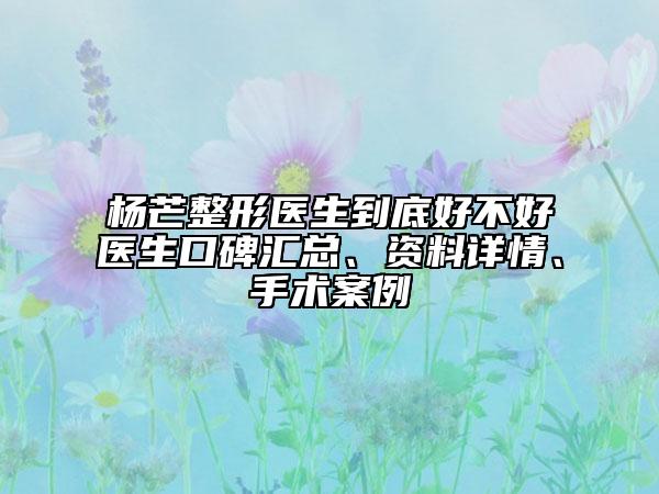 杨芒整形医生到底好不好医生口碑汇总、资料详情、手术案例