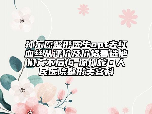 孙东原整形医生opt去红血丝从评价及价格看选他们真不后悔-深圳蛇口人民医院整形美容科