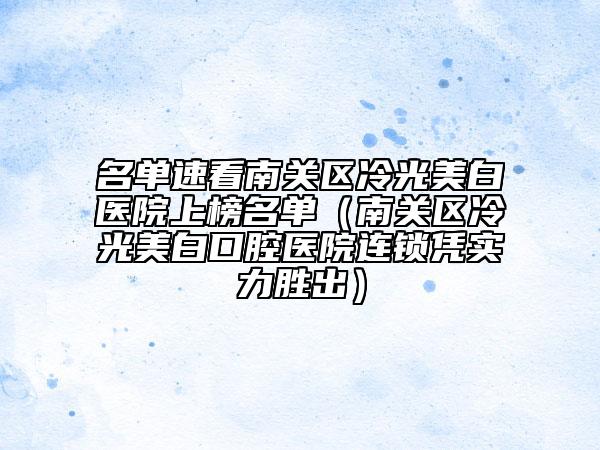 名单速看南关区冷光美白医院上榜名单（南关区冷光美白口腔医院连锁凭实力胜出）