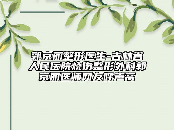 郭京丽整形医生-吉林省人民医院烧伤整形外科郭京丽医师网友呼声高