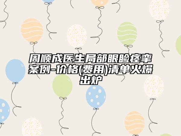 周顺成医生局部眼睑痉挛案例-价格(费用)清单火爆出炉