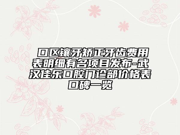 硚口区镶牙矫正牙齿费用表明细有名项目发布-武汉佳乐口腔门诊部价格表口碑一览