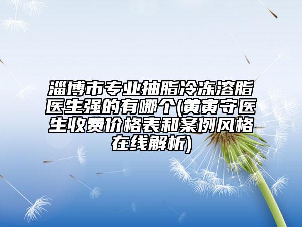 淄博市专业抽脂冷冻溶脂医生强的有哪个(黄寅守医生收费价格表和案例风格在线解析)