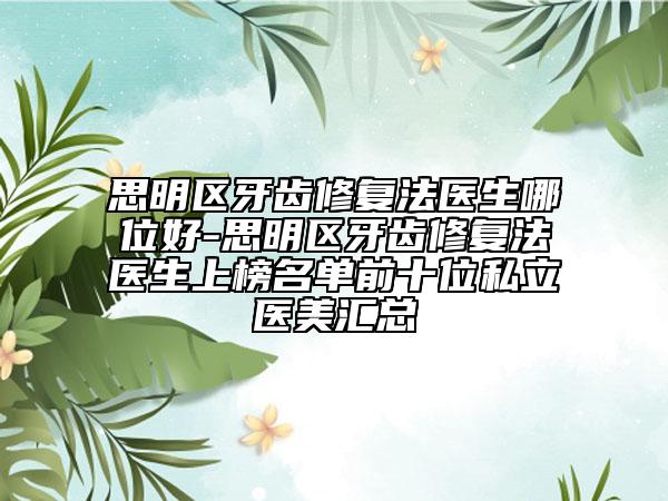 思明区牙齿修复法医生哪位好-思明区牙齿修复法医生上榜名单前十位私立医美汇总