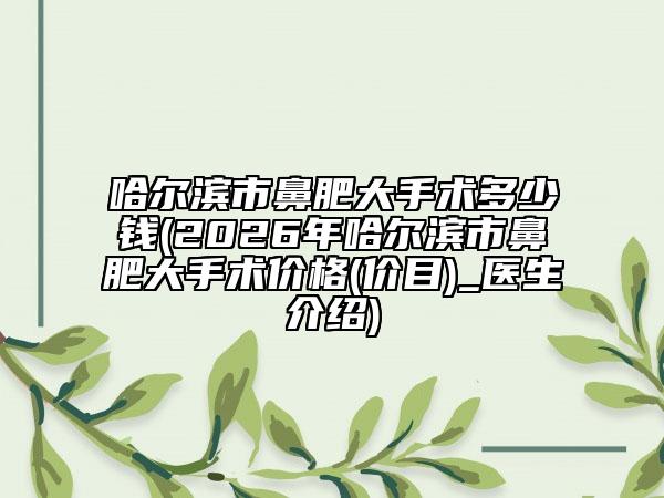 哈尔滨市鼻肥大手术多少钱(2026年哈尔滨市鼻肥大手术价格(价目)_医生介绍)