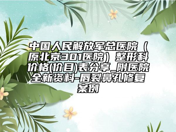 中国人民解放军总医院（原北京301医院）整形科价格(价目)表分享_附医院全新资料-唇裂鼻孔修复案例
