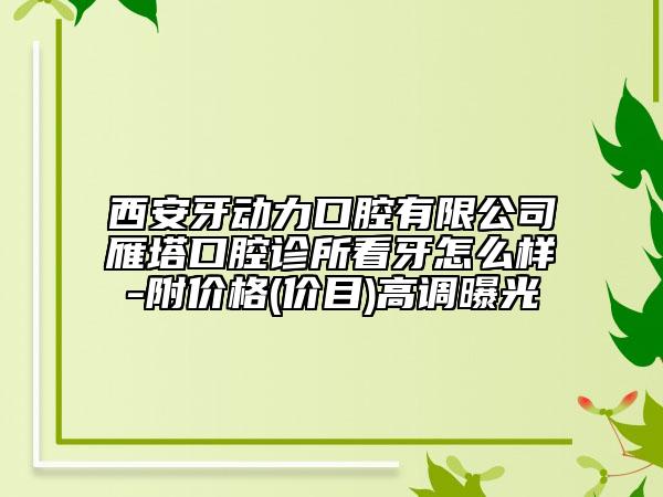 西安牙动力口腔有限公司雁塔口腔诊所看牙怎么样-附价格(价目)高调曝光