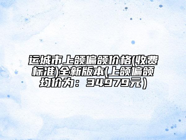 运城市上颌偏颌价格(收费标准)全新版本(上颌偏颌均价为：34979元）