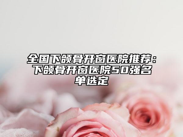 全国下颌骨开窗医院推荐：下颌骨开窗医院50强名单选定