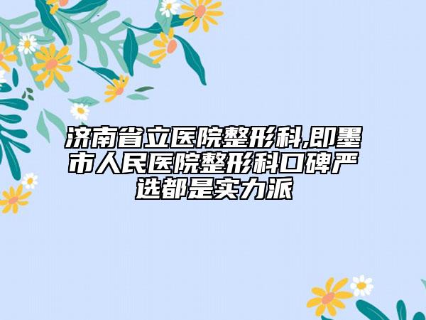 济南省立医院整形科,即墨市人民医院整形科口碑严选都是实力派