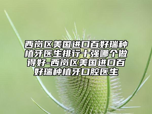 西岗区美国进口百好瑞种植牙医生排行十强哪个做得好-西岗区美国进口百好瑞种植牙口腔医生