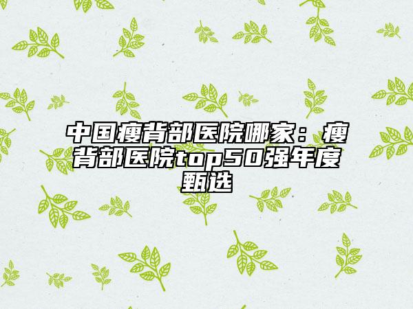 中国瘦背部医院哪家：瘦背部医院top50强年度甄选