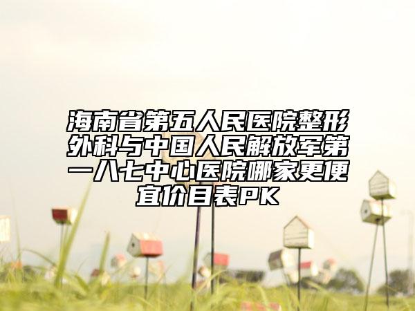 海南省第五人民医院整形外科与中国人民解放军第一八七中心医院哪家更便宜价目表PK