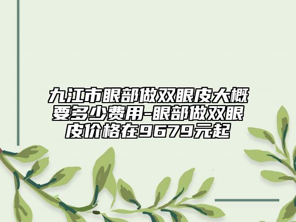 九江市眼部做双眼皮大概要多少费用-眼部做双眼皮价格在9679元起