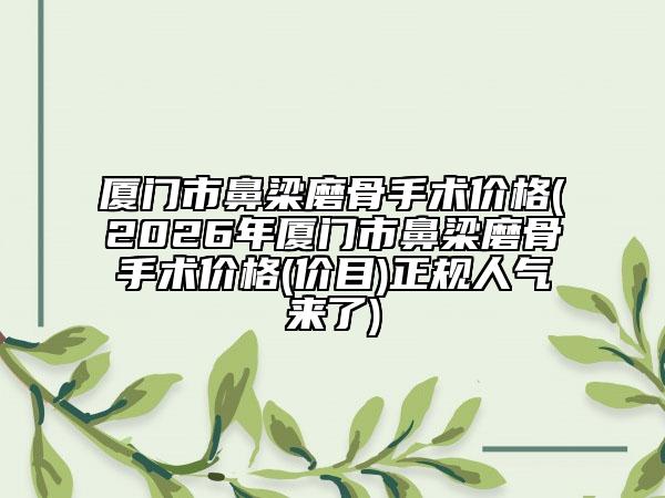 厦门市鼻梁磨骨手术价格(2026年厦门市鼻梁磨骨手术价格(价目)正规人气来了)