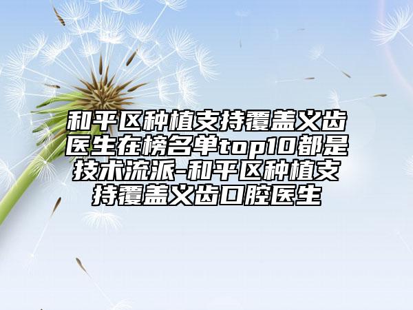 和平区种植支持覆盖义齿医生在榜名单top10都是技术流派-和平区种植支持覆盖义齿口腔医生