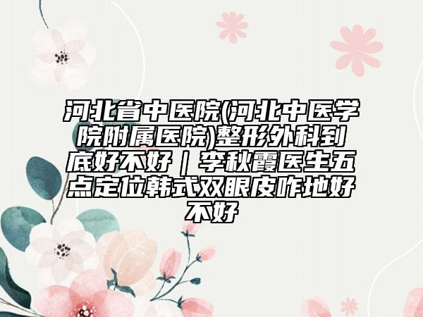 河北省中医院(河北中医学院附属医院)整形外科到底好不好｜李秋霞医生五点定位韩式双眼皮咋地好不好
