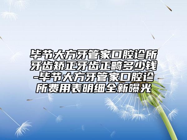 毕节大方牙管家口腔诊所牙齿矫正牙齿正畸多少钱-毕节大方牙管家口腔诊所费用表明细全新曝光