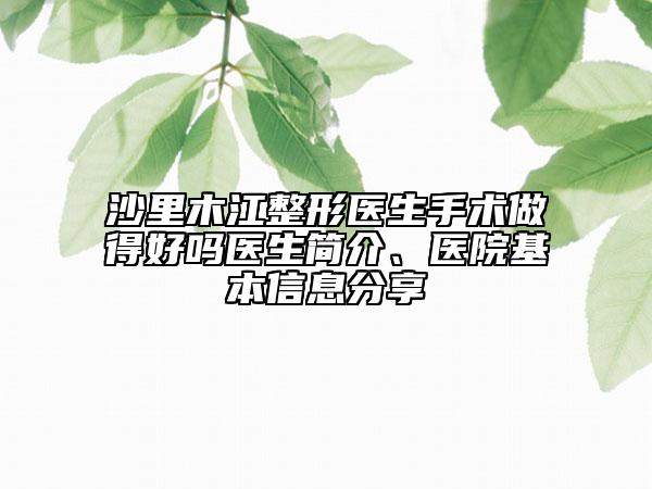 沙里木江整形医生手术做得好吗医生简介、医院基本信息分享
