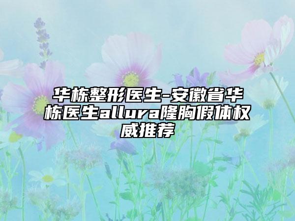 华栋整形医生-安徽省华栋医生allura隆胸假体权威推荐