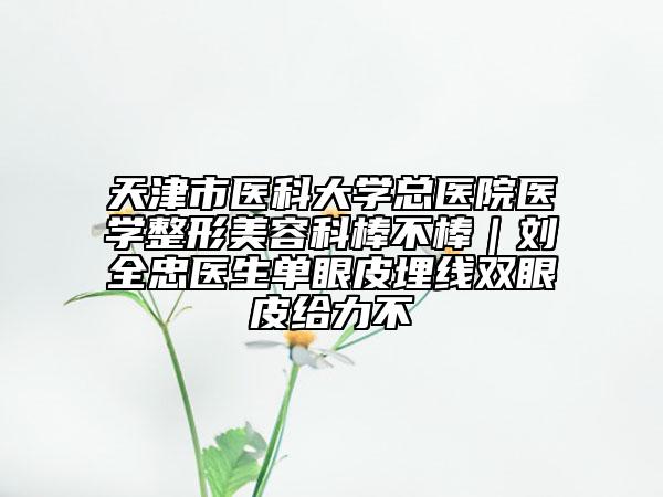 天津市医科大学总医院医学整形美容科棒不棒｜刘全忠医生单眼皮埋线双眼皮给力不