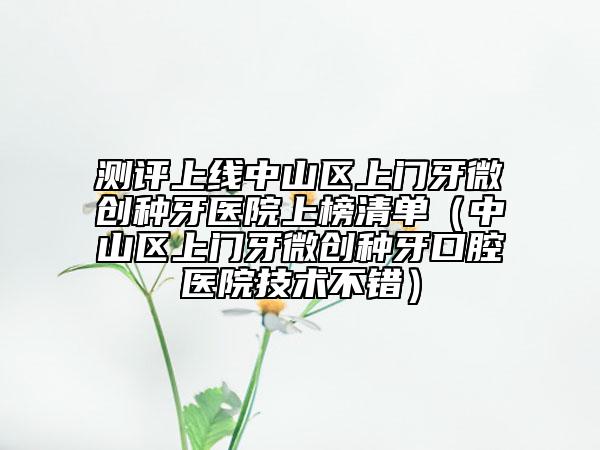 测评上线中山区上门牙微创种牙医院上榜清单（中山区上门牙微创种牙口腔医院技术不错）
