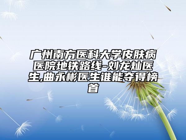 广州南方医科大学皮肤病医院地铁路线-刘龙灿医生,曲永彬医生谁能夺得榜首