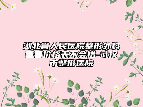 湖北省人民医院整形外科看看价格表不会错-武汉市整形医院