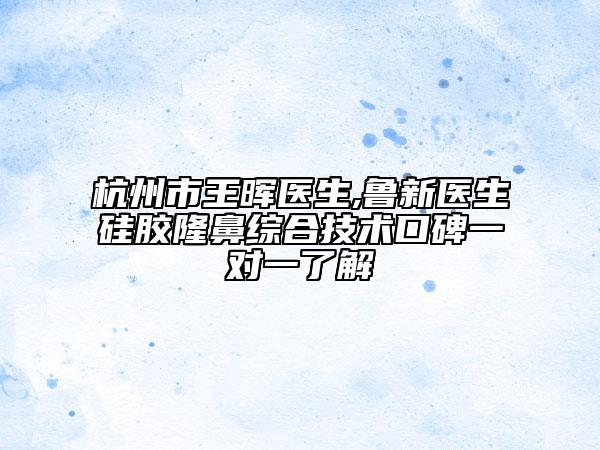 杭州市王晖医生,鲁新医生硅胶隆鼻综合技术口碑一对一了解