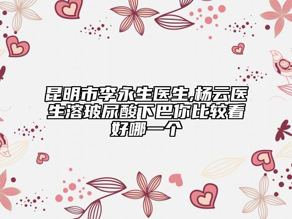 昆明市李永生医生,杨云医生溶玻尿酸下巴你比较看好哪一个