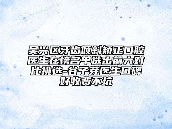 吴兴区牙齿倾斜矫正口腔医生在榜名单选出前六对比挑选-谷子芽医生口碑好收费不坑