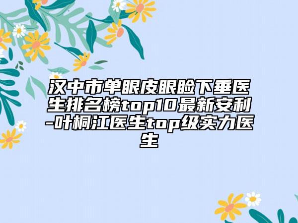 汉中市单眼皮眼睑下垂医生排名榜top10最新安利-叶桐江医生top级实力医生