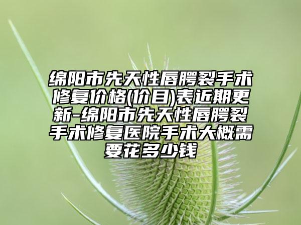 绵阳市先天性唇腭裂手术修复价格(价目)表近期更新-绵阳市先天性唇腭裂手术修复医院手术大概需要花多少钱