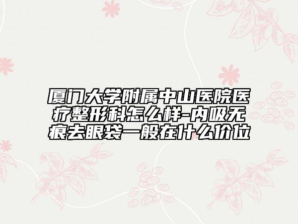 厦门大学附属中山医院医疗整形科怎么样-内吸无痕去眼袋一般在什么价位