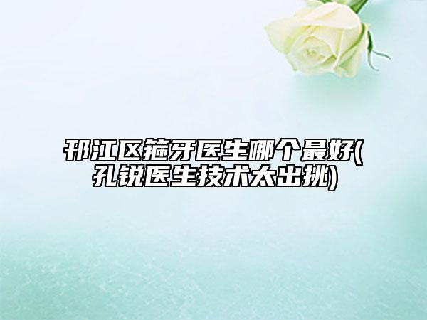 邗江区箍牙医生哪个最好(孔锐医生技术太出挑)