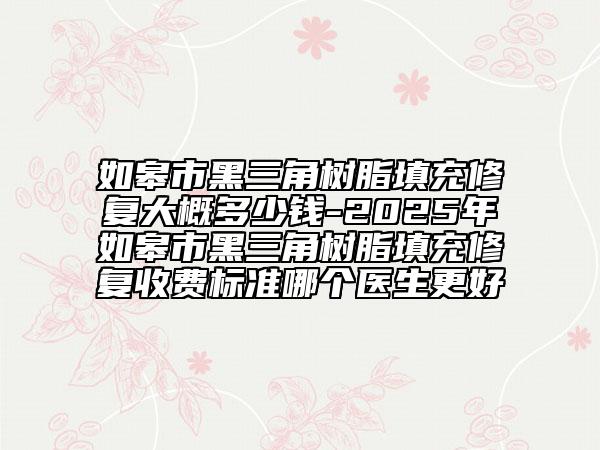 如皋市黑三角树脂填充修复大概多少钱-2025年如皋市黑三角树脂填充修复收费标准哪个医生更好