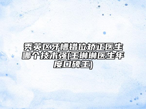 秀英区牙槽错位矫正医生哪个技术强(王琳琳医生年度口碑王)