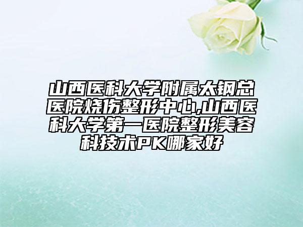 山西医科大学附属太钢总医院烧伤整形中心,山西医科大学第一医院整形美容科技术PK哪家好