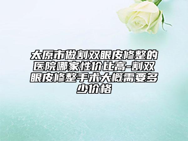 太原市做割双眼皮修整的医院哪家性价比高-割双眼皮修整手术大概需要多少价格