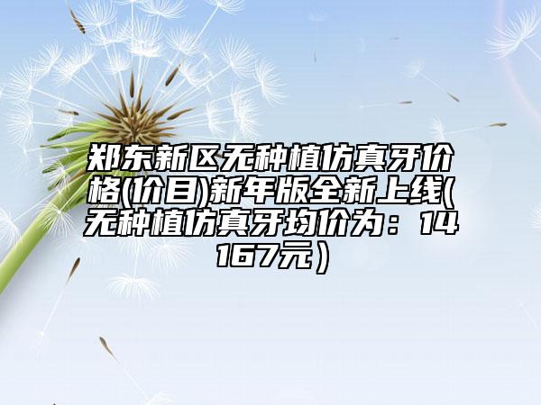郑东新区无种植仿真牙价格(价目)新年版全新上线(无种植仿真牙均价为：14167元）
