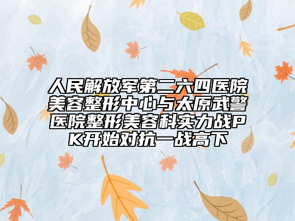 人民解放军第二六四医院美容整形中心与太原武警医院整形美容科实力战PK开始对抗一战高下