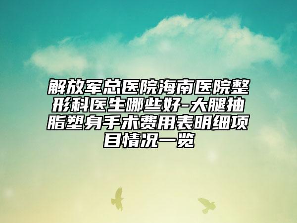 解放军总医院海南医院整形科医生哪些好-大腿抽脂塑身手术费用表明细项目情况一览