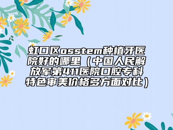 虹口区osstem种植牙医院好的哪里（中国人民解放军第411医院口腔专科特色审美价格多方面对比）