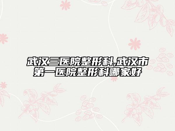 武汉三医院整形科,武汉市第一医院整形科哪家好