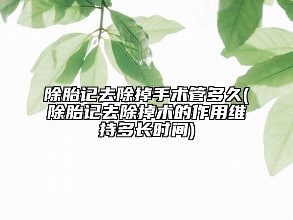 除胎记去除掉手术管多久(除胎记去除掉术的作用维持多长时间)