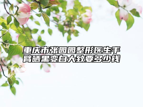 重庆市张园园整形医生手臂晒黑变白大致要多少钱