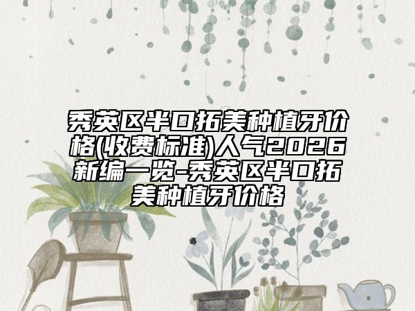 秀英区半口拓美种植牙价格(收费标准)人气2026新编一览-秀英区半口拓美种植牙价格